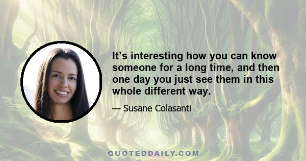 It’s interesting how you can know someone for a long time, and then one day you just see them in this whole different way.