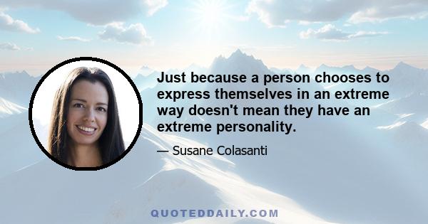 Just because a person chooses to express themselves in an extreme way doesn't mean they have an extreme personality.