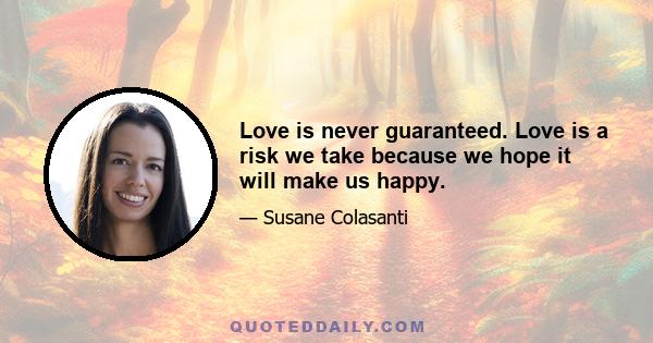 Love is never guaranteed. Love is a risk we take because we hope it will make us happy.