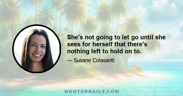 She's not going to let go until she sees for herself that there's nothing left to hold on to.