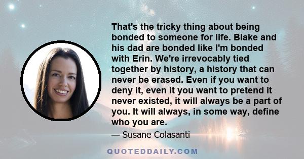 That's the tricky thing about being bonded to someone for life. Blake and his dad are bonded like I'm bonded with Erin. We're irrevocably tied together by history, a history that can never be erased. Even if you want to 