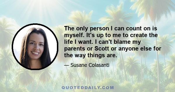 The only person I can count on is myself. It's up to me to create the life I want. I can't blame my parents or Scott or anyone else for the way things are.