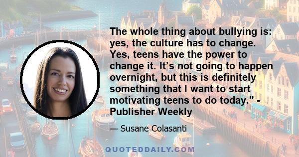 The whole thing about bullying is: yes, the culture has to change. Yes, teens have the power to change it. It’s not going to happen overnight, but this is definitely something that I want to start motivating teens to do 