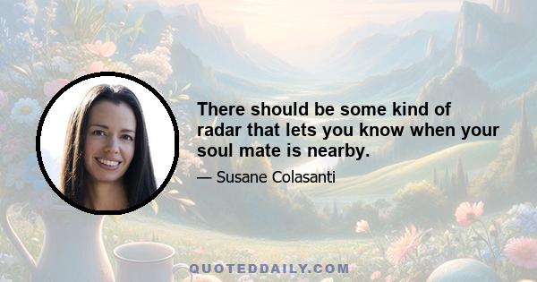 There should be some kind of radar that lets you know when your soul mate is nearby.