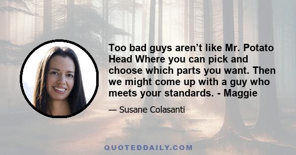 Too bad guys aren’t like Mr. Potato Head Where you can pick and choose which parts you want. Then we might come up with a guy who meets your standards. - Maggie