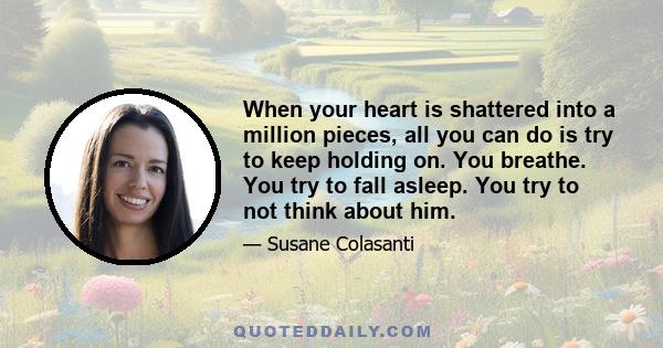 When your heart is shattered into a million pieces, all you can do is try to keep holding on. You breathe. You try to fall asleep. You try to not think about him.