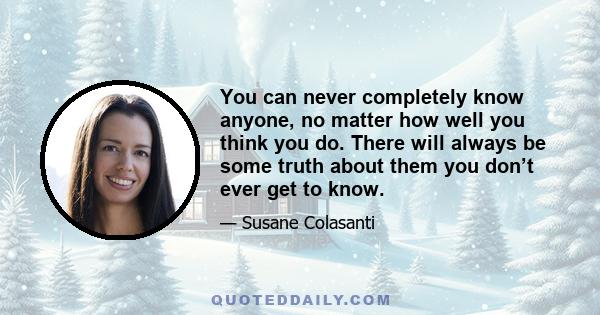 You can never completely know anyone, no matter how well you think you do. There will always be some truth about them you don’t ever get to know.