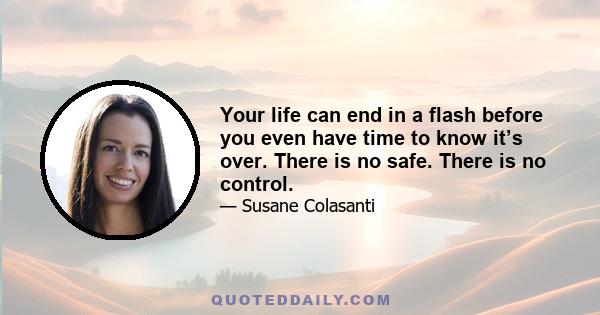 Your life can end in a flash before you even have time to know it’s over. There is no safe. There is no control.