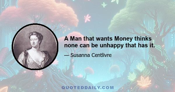 A Man that wants Money thinks none can be unhappy that has it.