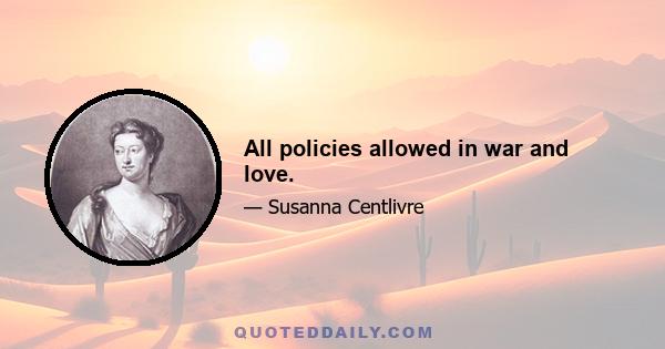 All policies allowed in war and love.