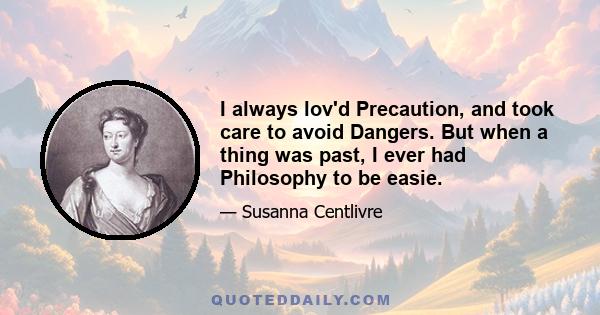 I always lov'd Precaution, and took care to avoid Dangers. But when a thing was past, I ever had Philosophy to be easie.