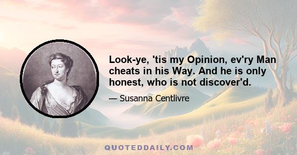 Look-ye, 'tis my Opinion, ev'ry Man cheats in his Way. And he is only honest, who is not discover'd.