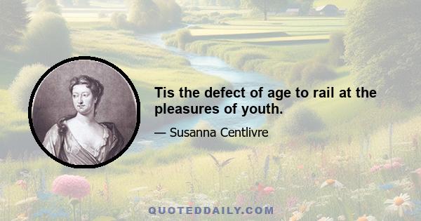 Tis the defect of age to rail at the pleasures of youth.