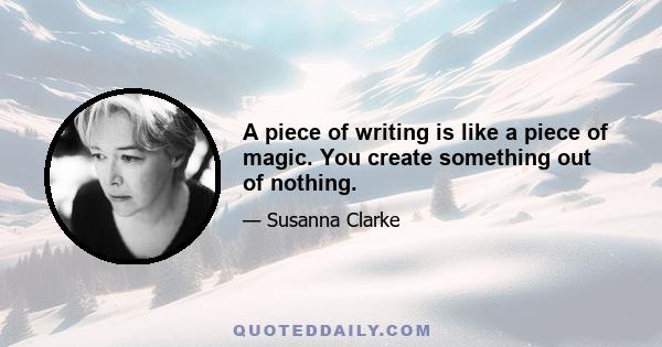 A piece of writing is like a piece of magic. You create something out of nothing.