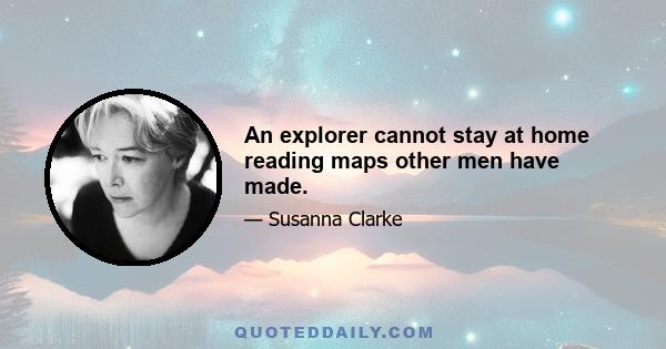 An explorer cannot stay at home reading maps other men have made.