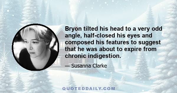 Bryon tilted his head to a very odd angle, half-closed his eyes and composed his features to suggest that he was about to expire from chronic indigestion.