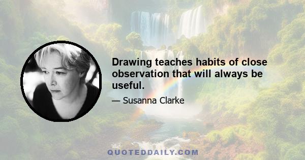 Drawing teaches habits of close observation that will always be useful.