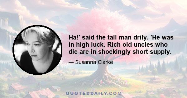 Ha!' said the tall man drily. 'He was in high luck. Rich old uncles who die are in shockingly short supply.