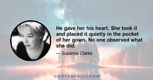 He gave her his heart. She took it and placed it quietly in the pocket of her gown. No one observed what she did.