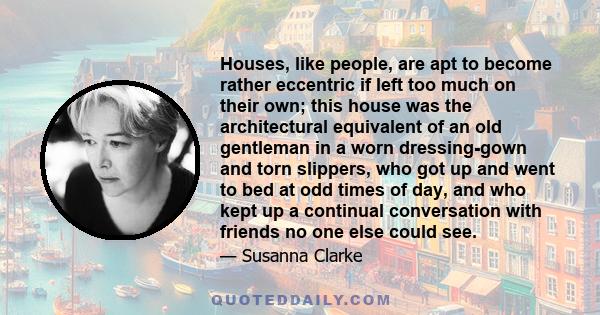 Houses, like people, are apt to become rather eccentric if left too much on their own; this house was the architectural equivalent of an old gentleman in a worn dressing-gown and torn slippers, who got up and went to