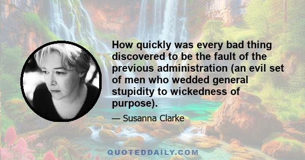 How quickly was every bad thing discovered to be the fault of the previous administration (an evil set of men who wedded general stupidity to wickedness of purpose).