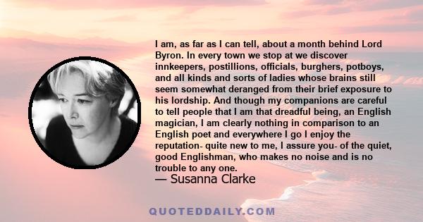 I am, as far as I can tell, about a month behind Lord Byron. In every town we stop at we discover innkeepers, postillions, officials, burghers, potboys, and all kinds and sorts of ladies whose brains still seem somewhat 