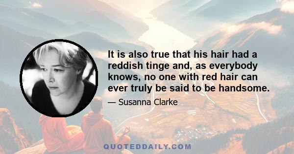 It is also true that his hair had a reddish tinge and, as everybody knows, no one with red hair can ever truly be said to be handsome.