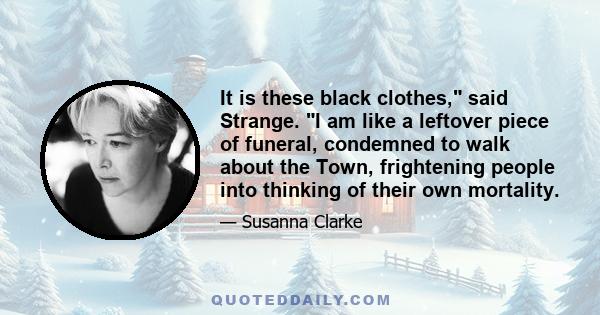 It is these black clothes, said Strange. I am like a leftover piece of funeral, condemned to walk about the Town, frightening people into thinking of their own mortality.