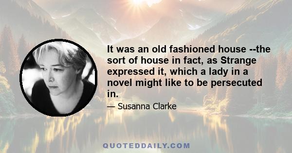 It was an old fashioned house --the sort of house in fact, as Strange expressed it, which a lady in a novel might like to be persecuted in.