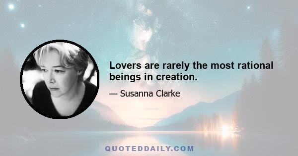 Lovers are rarely the most rational beings in creation.