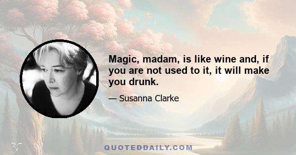 Magic, madam, is like wine and, if you are not used to it, it will make you drunk.