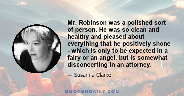 Mr. Robinson was a polished sort of person. He was so clean and healthy and pleased about everything that he positively shone - which is only to be expected in a fairy or an angel, but is somewhat disconcerting in an