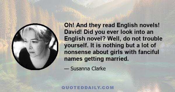 Oh! And they read English novels! David! Did you ever look into an English novel? Well, do not trouble yourself. It is nothing but a lot of nonsense about girls with fanciful names getting married.