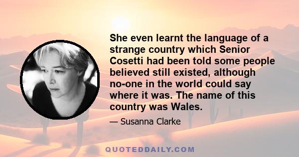 She even learnt the language of a strange country which Senior Cosetti had been told some people believed still existed, although no-one in the world could say where it was. The name of this country was Wales.