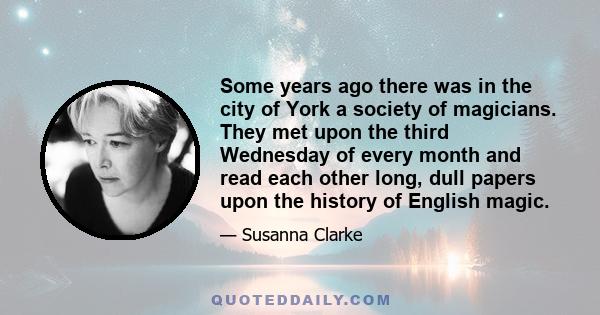 Some years ago there was in the city of York a society of magicians. They met upon the third Wednesday of every month and read each other long, dull papers upon the history of English magic.