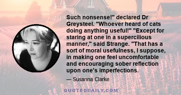 Such nonsense! declared Dr Greysteel. Whoever heard of cats doing anything useful! Except for staring at one in a supercilious manner, said Strange. That has a sort of moral usefulness, I suppose, in making one feel