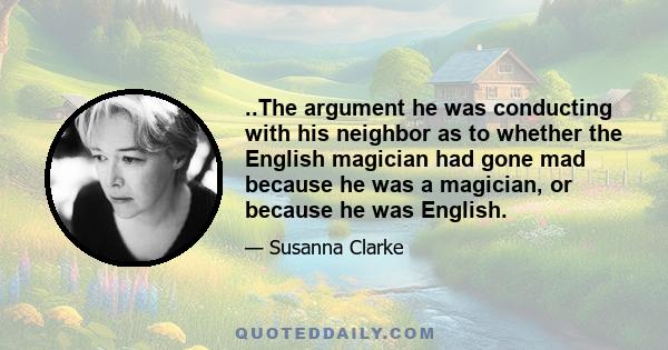 ..The argument he was conducting with his neighbor as to whether the English magician had gone mad because he was a magician, or because he was English.