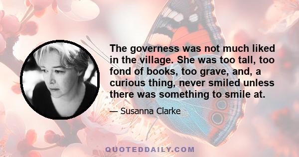 The governess was not much liked in the village. She was too tall, too fond of books, too grave, and, a curious thing, never smiled unless there was something to smile at.