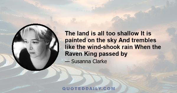 The land is all too shallow It is painted on the sky And trembles like the wind-shook rain When the Raven King passed by