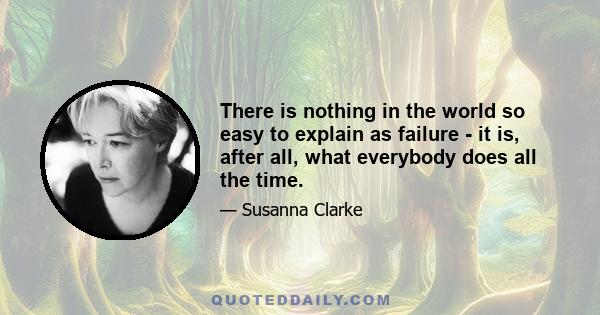 There is nothing in the world so easy to explain as failure - it is, after all, what everybody does all the time.