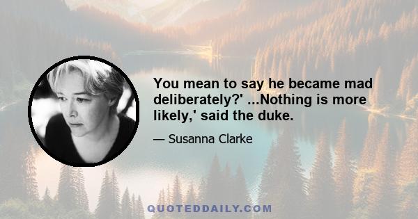 You mean to say he became mad deliberately?' ...Nothing is more likely,' said the duke.