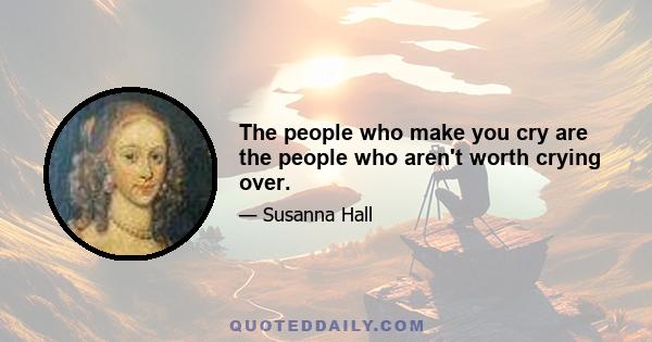 The people who make you cry are the people who aren't worth crying over.