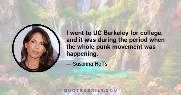 I went to UC Berkeley for college, and it was during the period when the whole punk movement was happening.