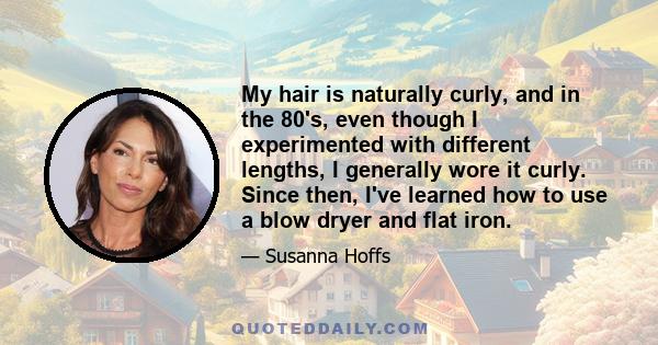 My hair is naturally curly, and in the 80's, even though I experimented with different lengths, I generally wore it curly. Since then, I've learned how to use a blow dryer and flat iron.