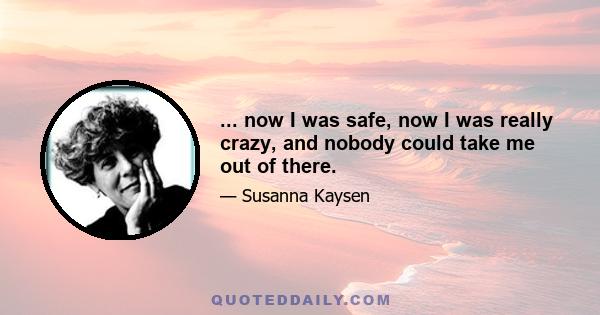 ... now I was safe, now I was really crazy, and nobody could take me out of there.