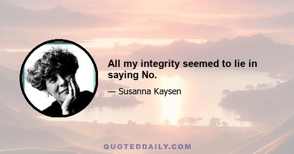 All my integrity seemed to lie in saying No.