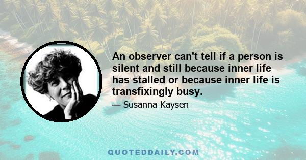 An observer can't tell if a person is silent and still because inner life has stalled or because inner life is transfixingly busy.