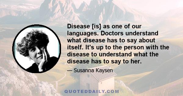 Disease [is] as one of our languages. Doctors understand what disease has to say about itself. It's up to the person with the disease to understand what the disease has to say to her.