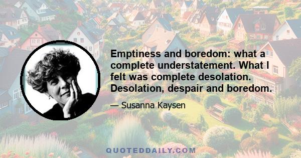 Emptiness and boredom: what a complete understatement. What I felt was complete desolation. Desolation, despair and boredom.