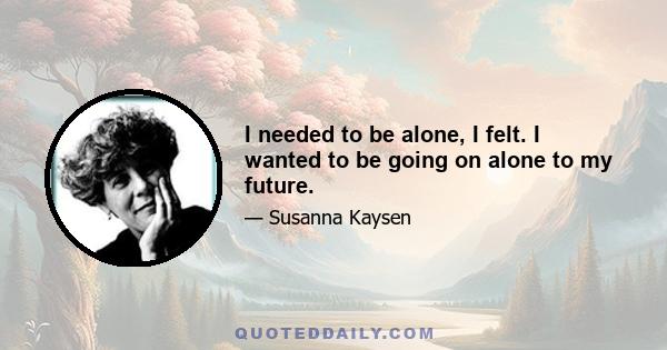 I needed to be alone, I felt. I wanted to be going on alone to my future.